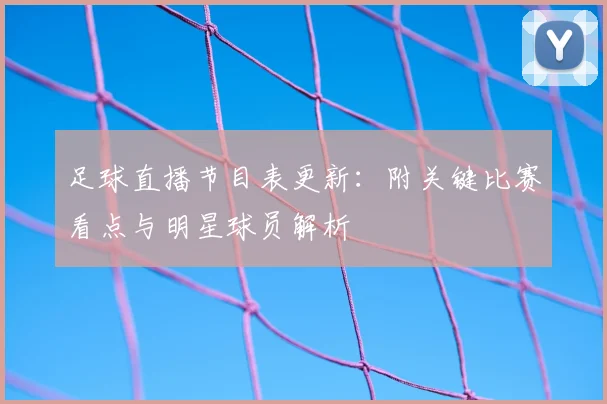 足球直播节目表更新：附关键比赛看点与明星球员解析