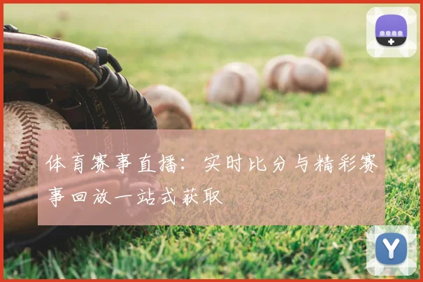 体育赛事直播：实时比分与精彩赛事回放一站式获取