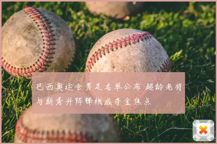 巴西奥运会男足名单公布 超龄老将与新秀并阵锋线成夺金焦点