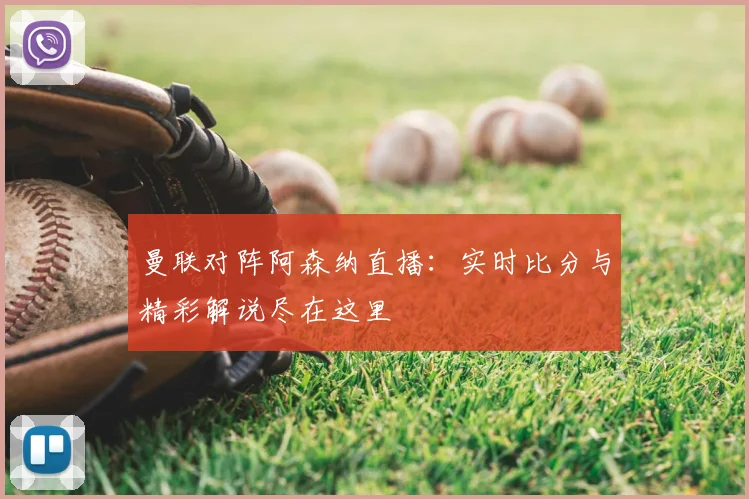 曼联对阵阿森纳直播:实时比分与精彩解说尽在这里