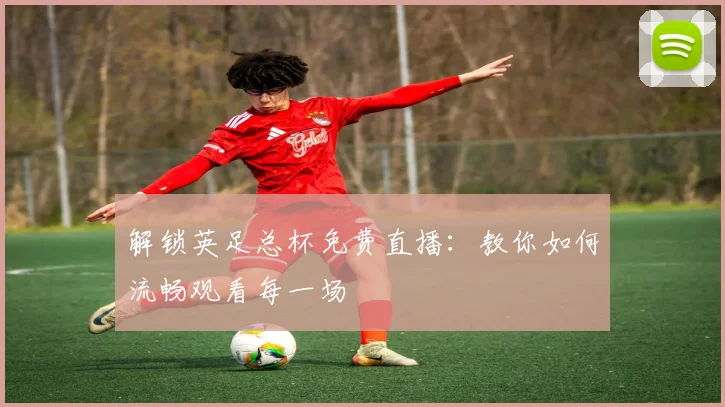 解锁英足总杯免费直播：教你如何流畅观看每一场