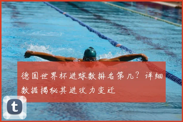 德国世界杯进球数排名第几？详细数据揭秘其进攻力变迁