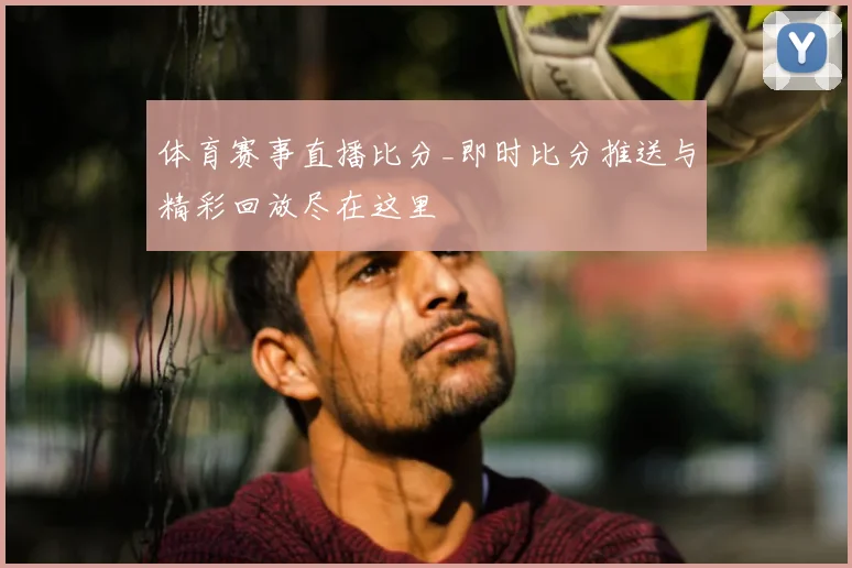 体育赛事直播比分_即时比分推送与精彩回放尽在这里