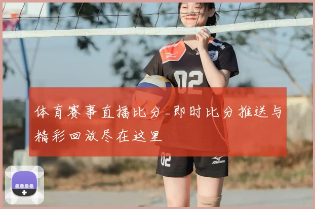 体育赛事直播比分_即时比分推送与精彩回放尽在这里