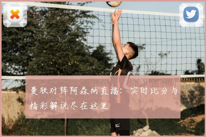 曼联对阵阿森纳直播：实时比分与精彩解说尽在这里