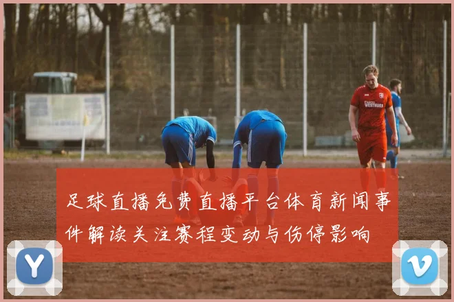足球直播免费直播平台体育新闻事件解读关注赛程变动与伤停影响