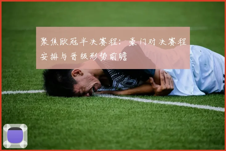 聚焦欧冠半决赛程：豪门对决赛程安排与晋级形势前瞻
