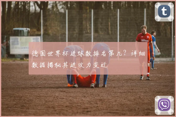德国世界杯进球数排名第几？详细数据揭秘其进攻力变迁