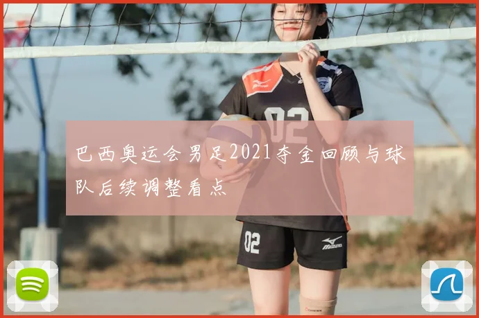 巴西奥运会男足2021夺金回顾与球队后续调整看点