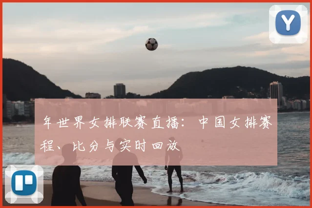 年世界女排联赛直播：中国女排赛程、比分与实时回放
