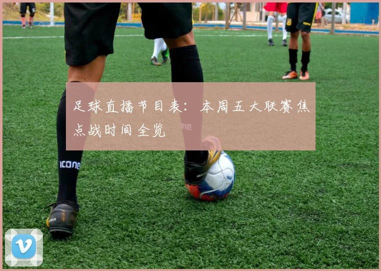 足球直播节目表：本周五大联赛焦点战时间全览