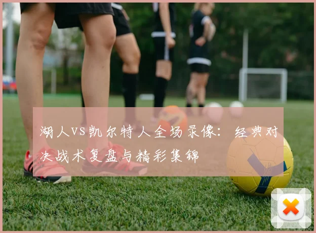 湖人vs凯尔特人全场录像：经典对决战术复盘与精彩集锦