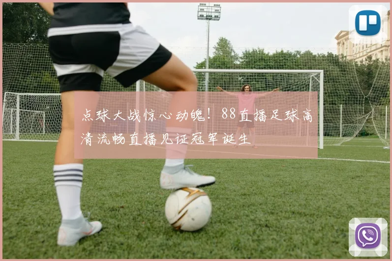 点球大战惊心动魄！88直播足球高清流畅直播见证冠军诞生