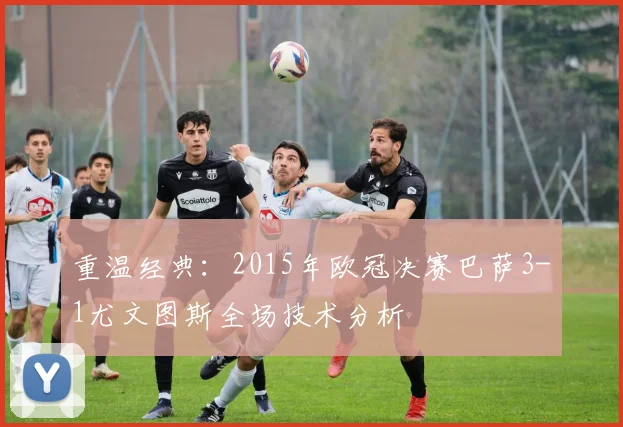 重温经典：2015年欧冠决赛巴萨3-1尤文图斯全场技术分析