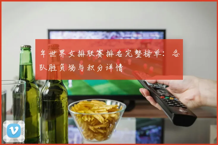 年世界女排联赛排名完整榜单：各队胜负场与积分详情