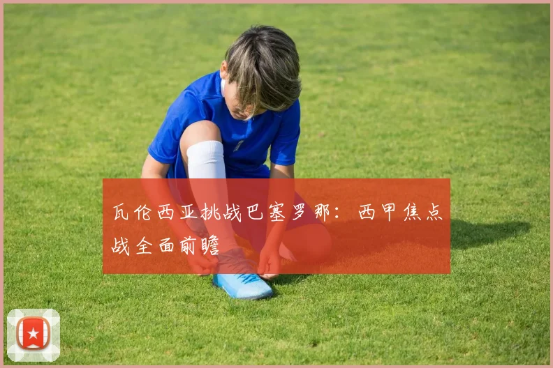 瓦伦西亚挑战巴塞罗那：西甲焦点战全面前瞻