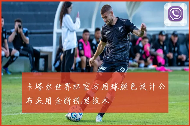 卡塔尔世界杯官方用球颜色设计公布采用全新视觉技术