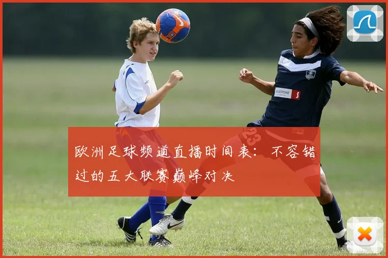 欧洲足球频道直播时间表：不容错过的五大联赛巅峰对决