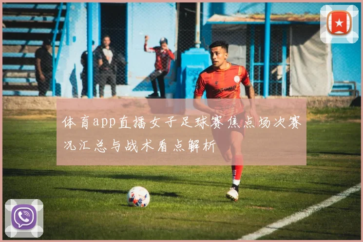 体育app直播女子足球赛焦点场次赛况汇总与战术看点解析