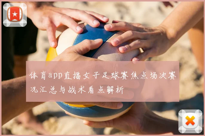 体育app直播女子足球赛焦点场次赛况汇总与战术看点解析